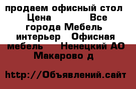 продаем офисный стол › Цена ­ 3 600 - Все города Мебель, интерьер » Офисная мебель   . Ненецкий АО,Макарово д.